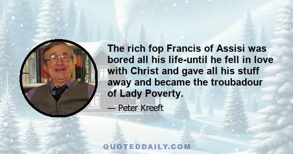 The rich fop Francis of Assisi was bored all his life-until he fell in love with Christ and gave all his stuff away and became the troubadour of Lady Poverty.