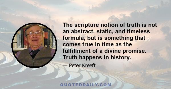 The scripture notion of truth is not an abstract, static, and timeless formula, but is something that comes true in time as the fulfillment of a divine promise. Truth happens in history.