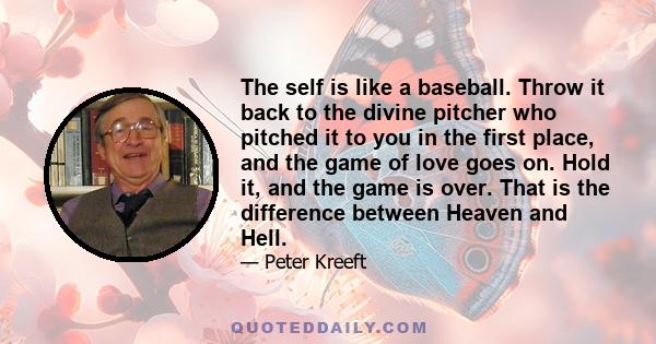 The self is like a baseball. Throw it back to the divine pitcher who pitched it to you in the first place, and the game of love goes on. Hold it, and the game is over. That is the difference between Heaven and Hell.