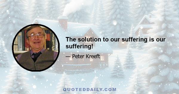 The solution to our suffering is our suffering!