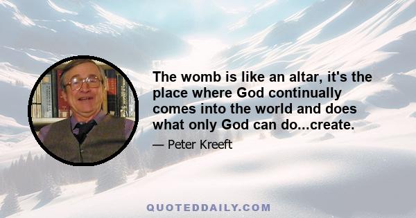 The womb is like an altar, it's the place where God continually comes into the world and does what only God can do...create.