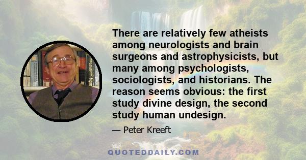 There are relatively few atheists among neurologists and brain surgeons and astrophysicists, but many among psychologists, sociologists, and historians. The reason seems obvious: the first study divine design, the