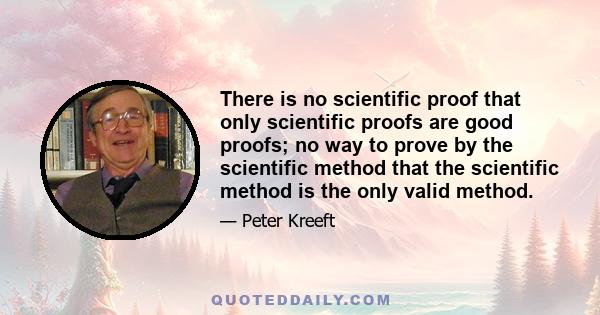 There is no scientific proof that only scientific proofs are good proofs; no way to prove by the scientific method that the scientific method is the only valid method.