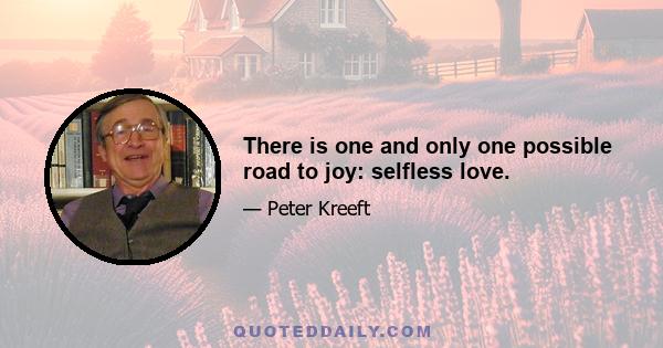 There is one and only one possible road to joy: selfless love.