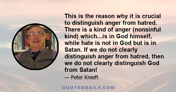 This is the reason why it is crucial to distinguish anger from hatred. There is a kind of anger (nonsinful kind) which...is in God himself, while hate is not in God but is in Satan. If we do not clearly distinguish