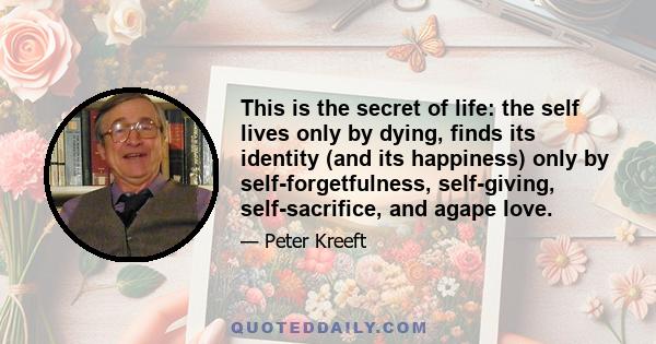 This is the secret of life: the self lives only by dying, finds its identity (and its happiness) only by self-forgetfulness, self-giving, self-sacrifice, and agape love.