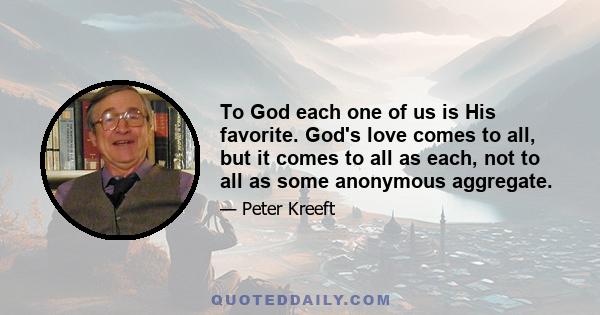 To God each one of us is His favorite. God's love comes to all, but it comes to all as each, not to all as some anonymous aggregate.