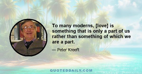 To many moderns, [love] is something that is only a part of us rather than something of which we are a part.