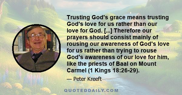 Trusting God's grace means trusting God's love for us rather than our love for God. [...] Therefore our prayers should consist mainly of rousing our awareness of God's love for us rather than trying to rouse God's