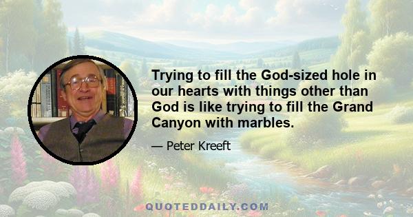 Trying to fill the God-sized hole in our hearts with things other than God is like trying to fill the Grand Canyon with marbles.