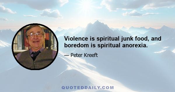 Violence is spiritual junk food, and boredom is spiritual anorexia.