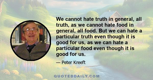 We cannot hate truth in general, all truth, as we cannot hate food in general, all food. But we can hate a particular truth even though it is good for us, as we can hate a particular food even though it is good for us.