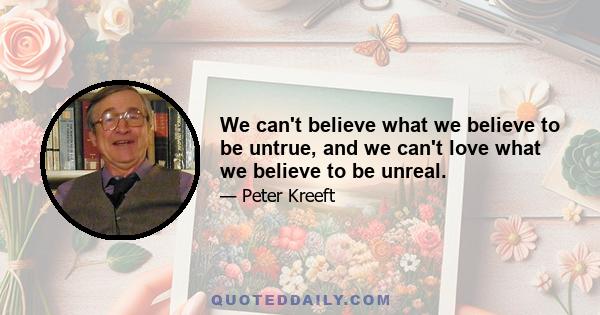 We can't believe what we believe to be untrue, and we can't love what we believe to be unreal.