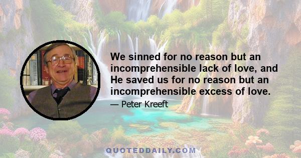 We sinned for no reason but an incomprehensible lack of love, and He saved us for no reason but an incomprehensible excess of love.