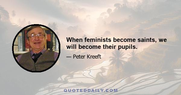 When feminists become saints, we will become their pupils.