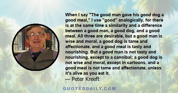 When I say The good man gave his good dog a good meal, I use good analogically, for there is at the same time a similarity and a difference between a good man, a good dog, and a good meal. All three are desirable, but a 