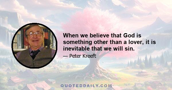 When we believe that God is something other than a lover, it is inevitable that we will sin.