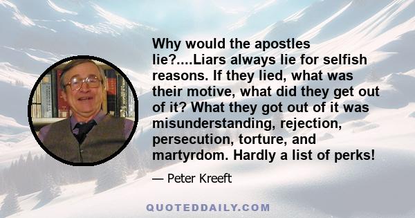 Why would the apostles lie?....Liars always lie for selfish reasons. If they lied, what was their motive, what did they get out of it? What they got out of it was misunderstanding, rejection, persecution, torture, and