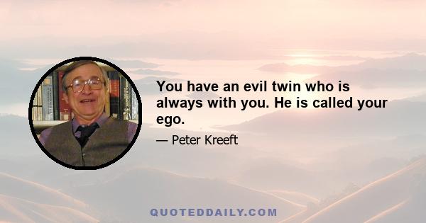 You have an evil twin who is always with you. He is called your ego.