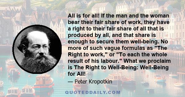 All is for all! If the man and the woman bear their fair share of work, they have a right to their fair share of all that is produced by all, and that share is enough to secure them well-being. No more of such vague