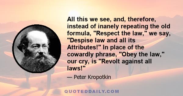 All this we see, and, therefore, instead of inanely repeating the old formula, Respect the law, we say, Despise law and all its Attributes! In place of the cowardly phrase, Obey the law, our cry, is Revolt against all