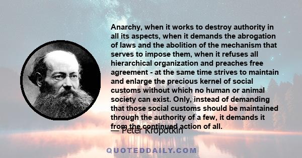 Anarchy, when it works to destroy authority in all its aspects, when it demands the abrogation of laws and the abolition of the mechanism that serves to impose them, when it refuses all hierarchical organization and