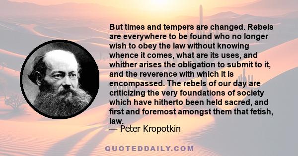 But times and tempers are changed. Rebels are everywhere to be found who no longer wish to obey the law without knowing whence it comes, what are its uses, and whither arises the obligation to submit to it, and the