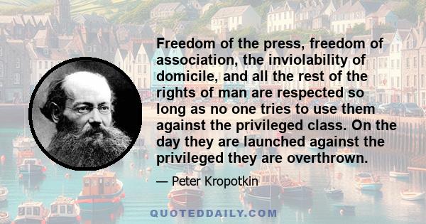 Freedom of the press, freedom of association, the inviolability of domicile, and all the rest of the rights of man are respected so long as no one tries to use them against the privileged class. On the day they are