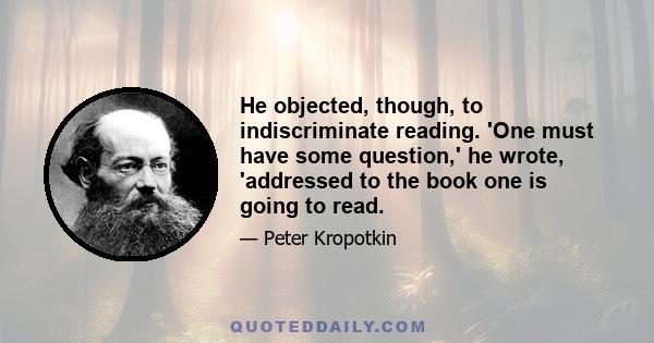 He objected, though, to indiscriminate reading. 'One must have some question,' he wrote, 'addressed to the book one is going to read.