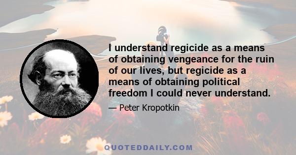 I understand regicide as a means of obtaining vengeance for the ruin of our lives, but regicide as a means of obtaining political freedom I could never understand.