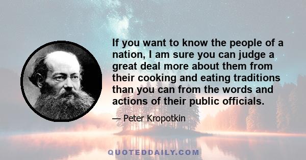 If you want to know the people of a nation, I am sure you can judge a great deal more about them from their cooking and eating traditions than you can from the words and actions of their public officials.