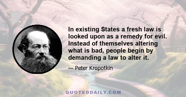 In existing States a fresh law is looked upon as a remedy for evil. Instead of themselves altering what is bad, people begin by demanding a law to alter it.