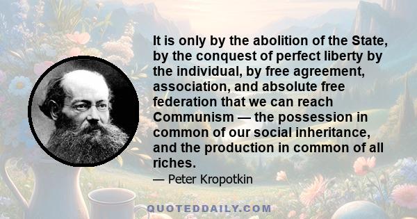 It is only by the abolition of the State, by the conquest of perfect liberty by the individual, by free agreement, association, and absolute free federation that we can reach Communism — the possession in common of our