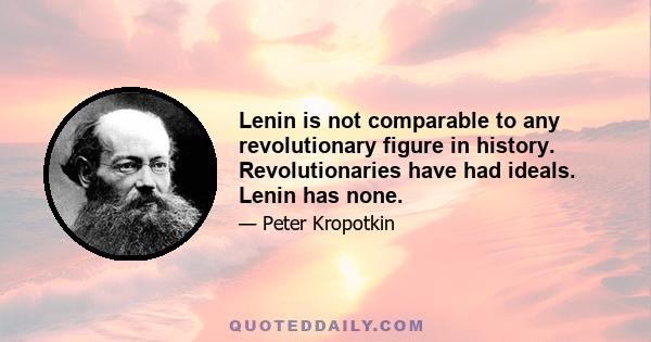 Lenin is not comparable to any revolutionary figure in history. Revolutionaries have had ideals. Lenin has none.