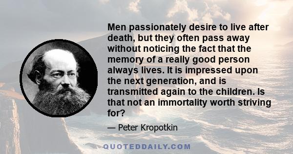 Men passionately desire to live after death, but they often pass away without noticing the fact that the memory of a really good person always lives. It is impressed upon the next generation, and is transmitted again to 