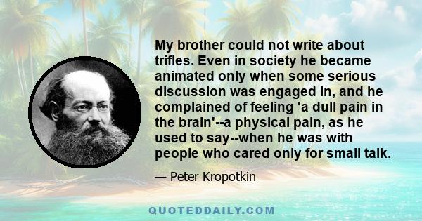 My brother could not write about trifles. Even in society he became animated only when some serious discussion was engaged in, and he complained of feeling 'a dull pain in the brain'--a physical pain, as he used to