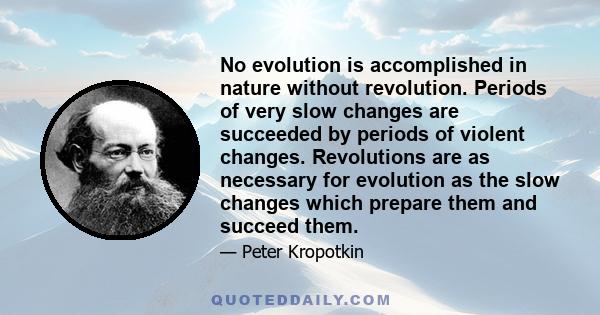 No evolution is accomplished in nature without revolution. Periods of very slow changes are succeeded by periods of violent changes. Revolutions are as necessary for evolution as the slow changes which prepare them and