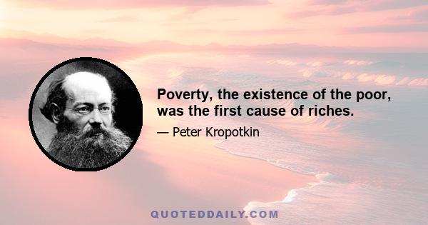 Poverty, the existence of the poor, was the first cause of riches.