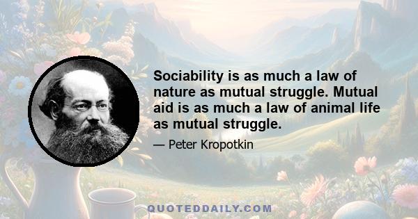 Sociability is as much a law of nature as mutual struggle. Mutual aid is as much a law of animal life as mutual struggle.