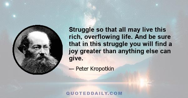 Struggle so that all may live this rich, overflowing life. And be sure that in this struggle you will find a joy greater than anything else can give.