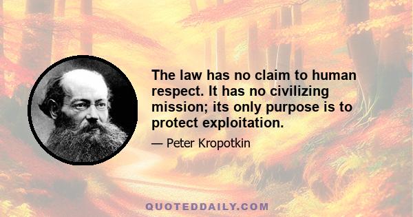 The law has no claim to human respect. It has no civilizing mission; its only purpose is to protect exploitation.