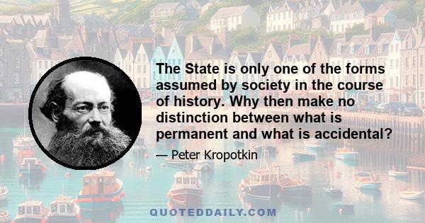 The State is only one of the forms assumed by society in the course of history. Why then make no distinction between what is permanent and what is accidental?