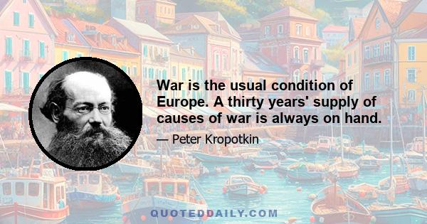 War is the usual condition of Europe. A thirty years' supply of causes of war is always on hand.