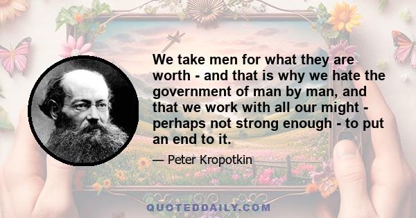 We take men for what they are worth - and that is why we hate the government of man by man, and that we work with all our might - perhaps not strong enough - to put an end to it.