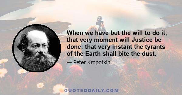 When we have but the will to do it, that very moment will Justice be done: that very instant the tyrants of the Earth shall bite the dust.