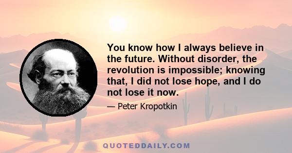 You know how I always believe in the future. Without disorder, the revolution is impossible; knowing that, I did not lose hope, and I do not lose it now.