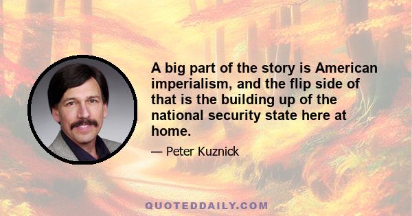 A big part of the story is American imperialism, and the flip side of that is the building up of the national security state here at home.