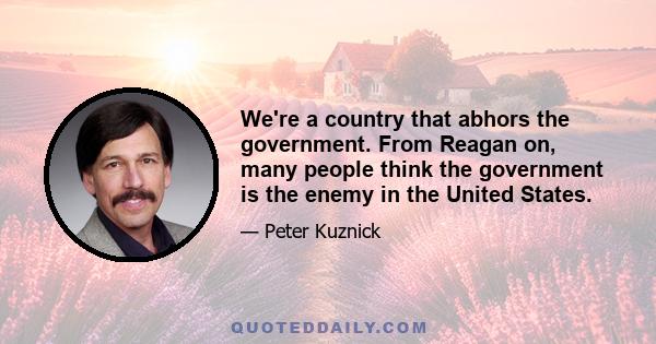 We're a country that abhors the government. From Reagan on, many people think the government is the enemy in the United States.