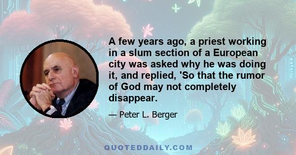 A few years ago, a priest working in a slum section of a European city was asked why he was doing it, and replied, 'So that the rumor of God may not completely disappear.