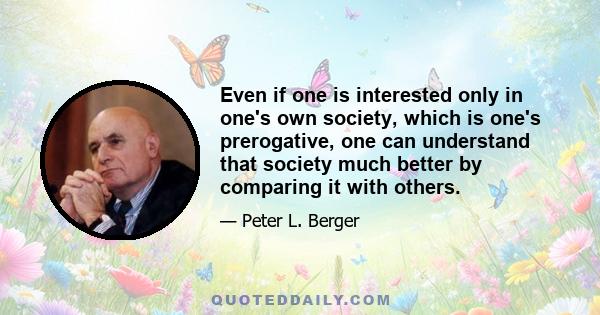 Even if one is interested only in one's own society, which is one's prerogative, one can understand that society much better by comparing it with others.